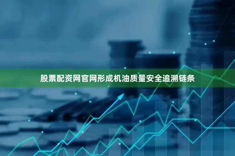 股票配资网官网形成机油质量安全追溯链条