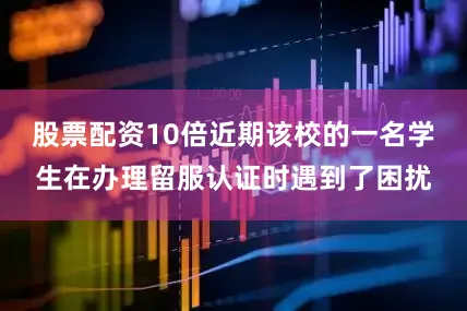 股票配资10倍近期该校的一名学生在办理留服认证时遇到了困扰