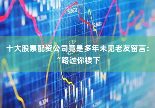 十大股票配资公司竟是多年未见老友留言：“路过你楼下
