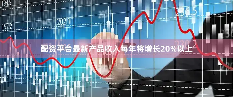 配资平台最新产品收入每年将增长20%以上