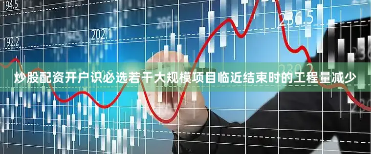 炒股配资开户识必选若干大规模项目临近结束时的工程量减少