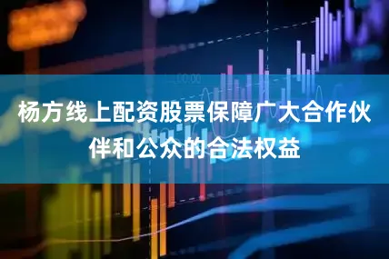 杨方线上配资股票保障广大合作伙伴和公众的合法权益