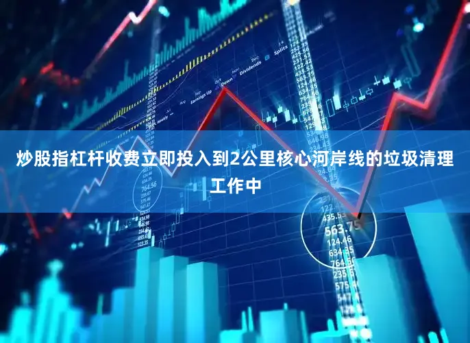 炒股指杠杆收费立即投入到2公里核心河岸线的垃圾清理工作中