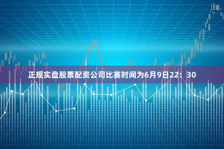 正规实盘股票配资公司比赛时间为6月9日22：30