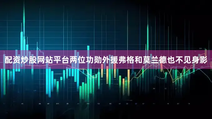 配资炒股网站平台两位功勋外援弗格和莫兰德也不见身影