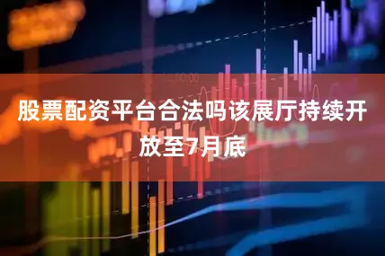 股票配资平台合法吗该展厅持续开放至7月底