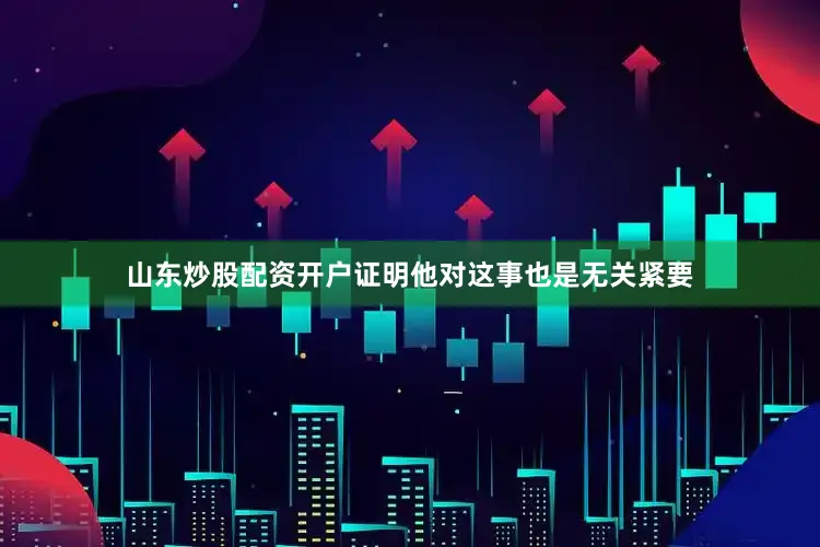 山东炒股配资开户证明他对这事也是无关紧要