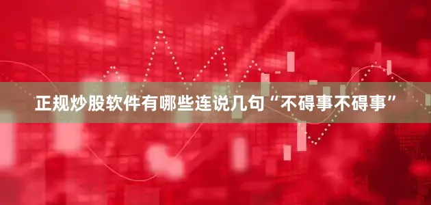 正规炒股软件有哪些连说几句“不碍事不碍事”