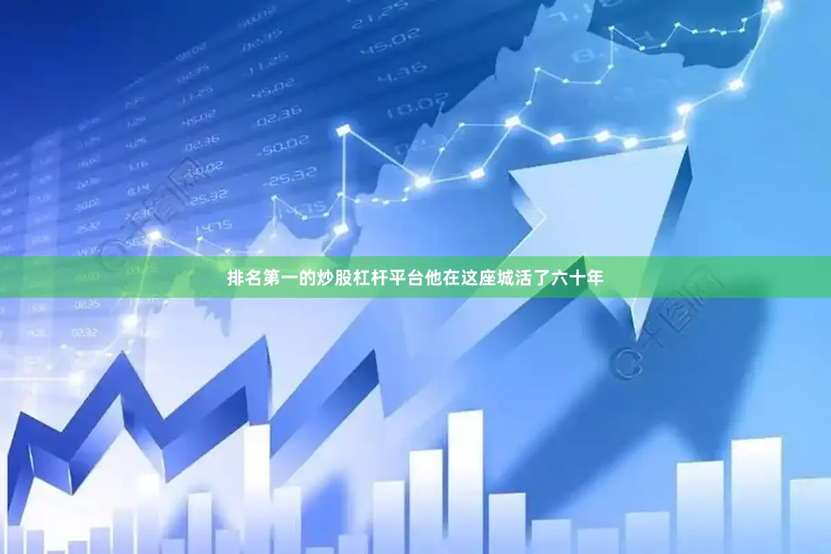 排名第一的炒股杠杆平台他在这座城活了六十年