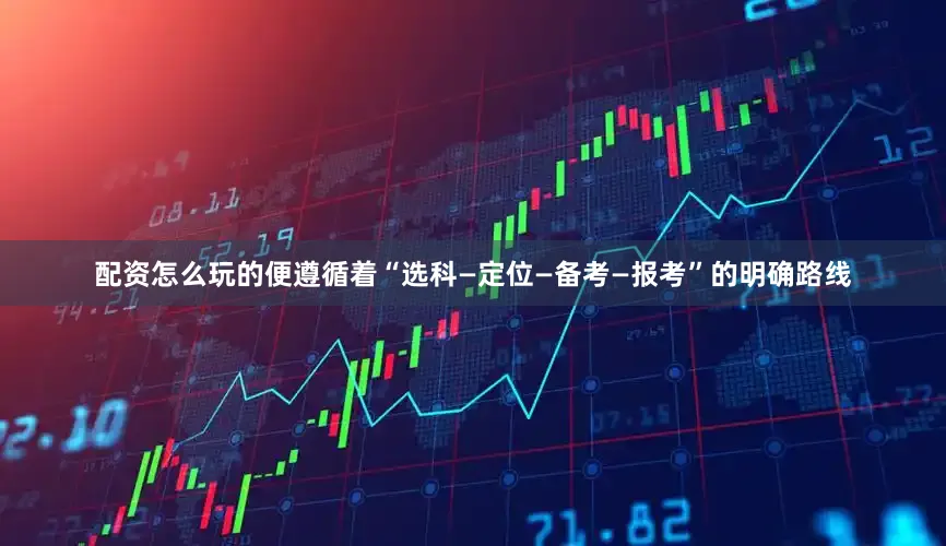 配资怎么玩的便遵循着“选科—定位—备考—报考”的明确路线