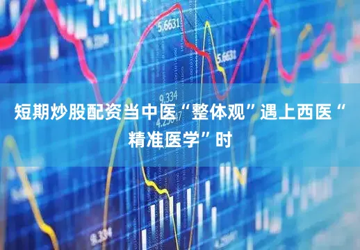 短期炒股配资当中医“整体观”遇上西医“精准医学”时