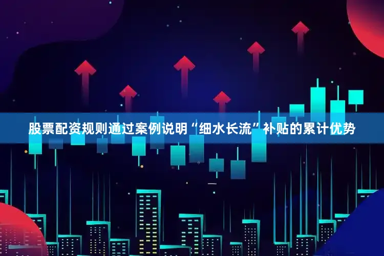 股票配资规则通过案例说明“细水长流”补贴的累计优势