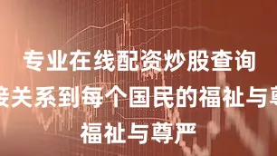 专业在线配资炒股查询直接关系到每个国民的福祉与尊严