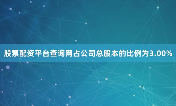 股票配资平台查询网占公司总股本的比例为3.00%
