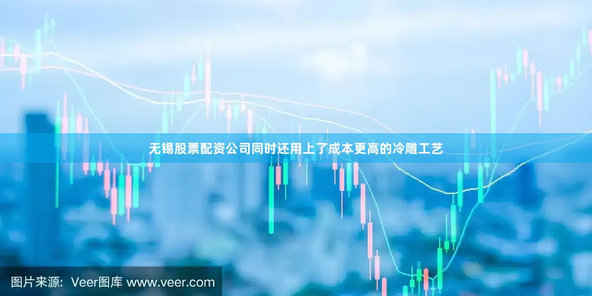 无锡股票配资公司同时还用上了成本更高的冷雕工艺