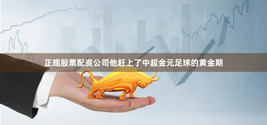 正规股票配资公司他赶上了中超金元足球的黄金期