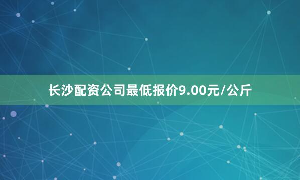 长沙配资公司最低报价9.00元/公斤