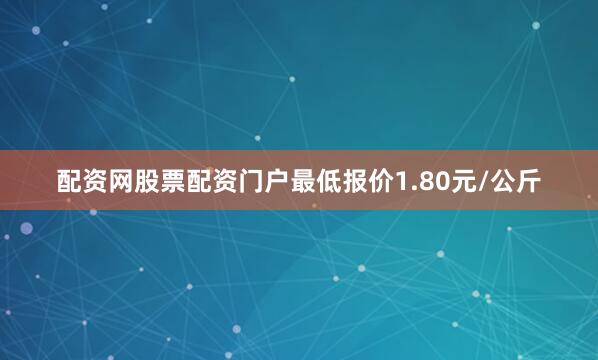配资网股票配资门户最低报价1.80元/公斤