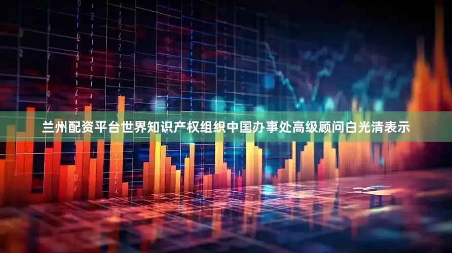 兰州配资平台世界知识产权组织中国办事处高级顾问白光清表示